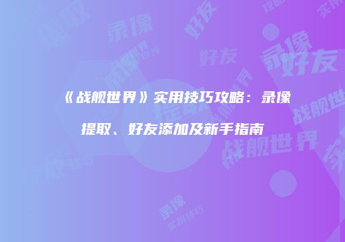 《战舰世界》实用技巧攻略：录像提取、好友添加及新手指南