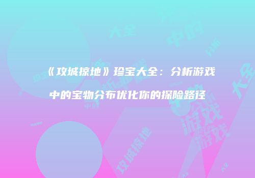《攻城掠地》珍宝大全：分析游戏中的宝物分布优化你的探险路径