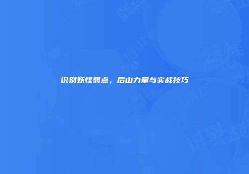 识别妖怪弱点，后山力量与实战技巧
