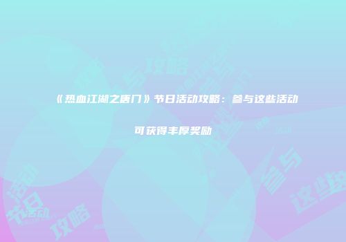 《热血江湖之唐门》节日活动攻略：参与这些活动可获得丰厚奖励