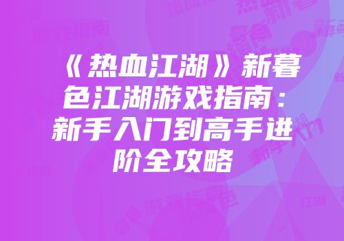 《热血江湖》新暮色江湖游戏指南：新手入门到高手进阶全攻略