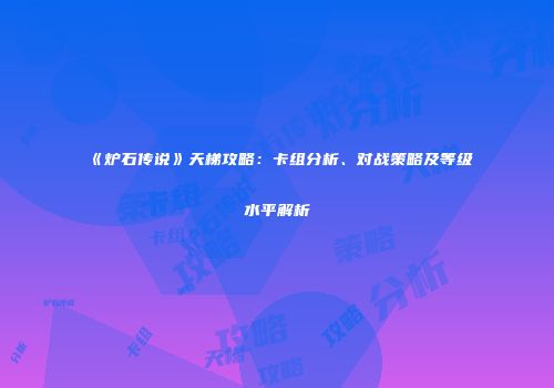 《炉石传说》天梯攻略：卡组分析、对战策略及等级水平解析