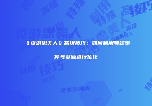 《页游思美人》高级技巧：如何利用特殊事件与资源进行优化