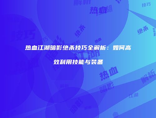 热血江湖暗影绝杀技巧全解析：如何高效利用技能与装备