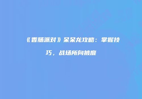 《香肠派对》呆呆龙攻略：掌握技巧，战场所向披靡