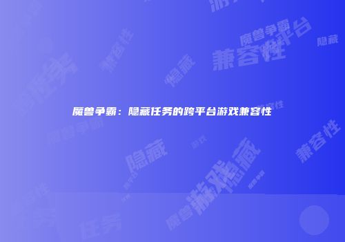 魔兽争霸：隐藏任务的跨平台游戏兼容性