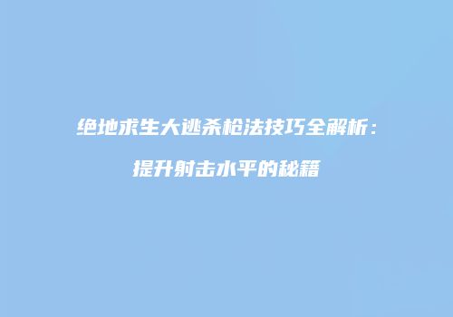 绝地求生大逃杀枪法技巧全解析：提升射击水平的秘籍