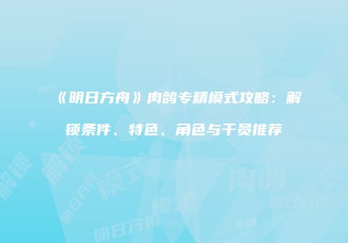 《明日方舟》肉鸽专精模式攻略：解锁条件、特色、角色与干员推荐