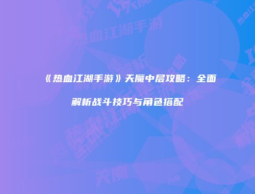 《热血江湖手游》天魔中层攻略：全面解析战斗技巧与角色搭配