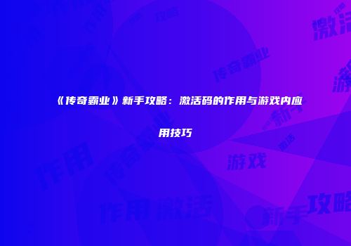 《传奇霸业》新手攻略：激活码的作用与游戏内应用技巧