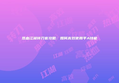 热血江湖转刀客攻略：如何高效使用平A技能