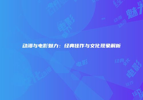 动漫与电影魅力：经典佳作与文化现象解析