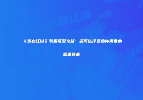 《热血江湖》装备搭配攻略：如何选择适合你角色的蓝色装备