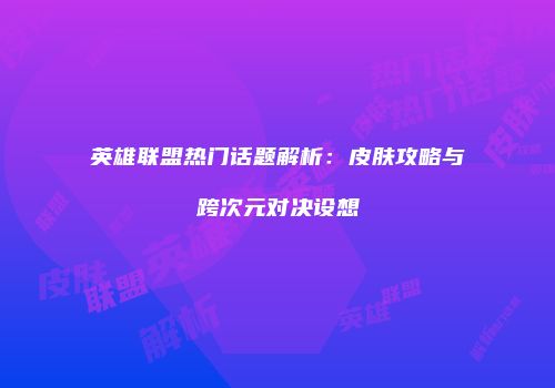 英雄联盟热门话题解析：皮肤攻略与跨次元对决设想