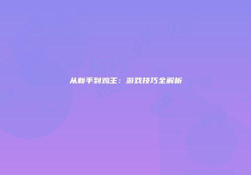 从新手到鸡王：游戏技巧全解析