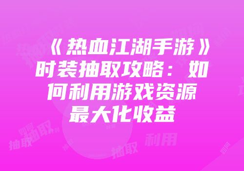 《热血江湖手游》时装抽取攻略：如何利用游戏资源最大化收益