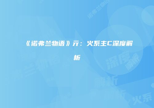《诺弗兰物语》亓：火系主C深度解析