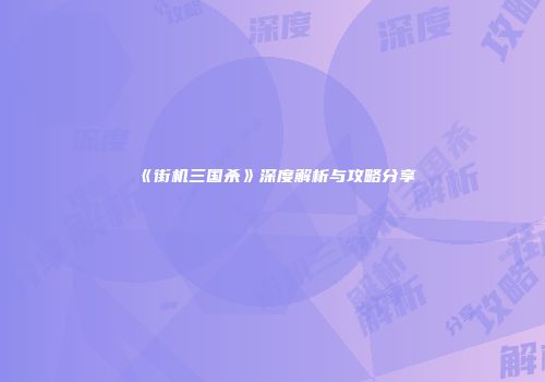 《街机三国杀》深度解析与攻略分享
