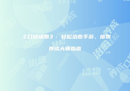 《口袋植物》：轻松治愈手游，植物养成大师指南