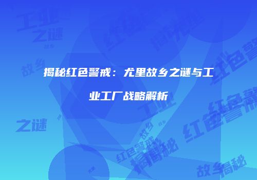 揭秘红色警戒：尤里故乡之谜与工业工厂战略解析