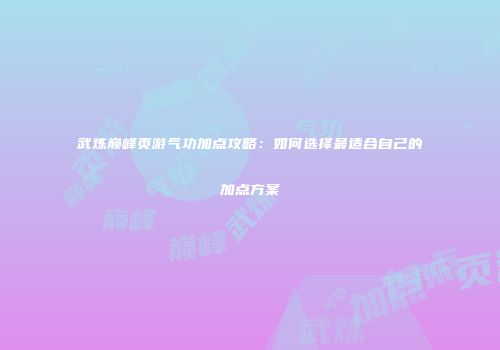 武炼巅峰页游气功加点攻略：如何选择最适合自己的加点方案