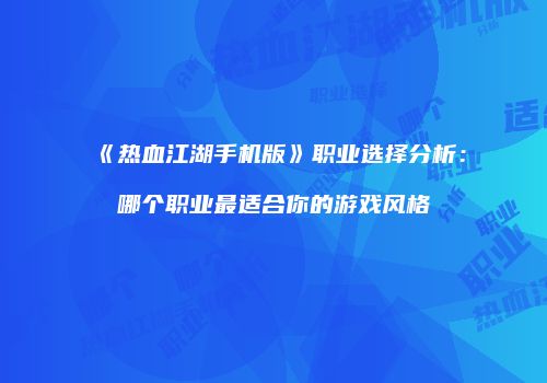 《热血江湖手机版》职业选择分析：哪个职业最适合你的游戏风格