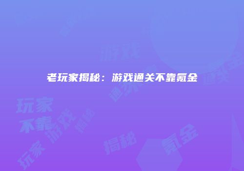 老玩家揭秘：游戏通关不靠氪金