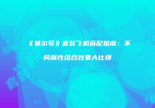 《赛尔号》套装飞机搭配指南:不同属性组合效果大比拼