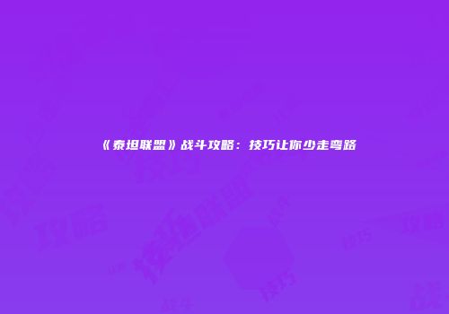 《泰坦联盟》战斗攻略：技巧让你少走弯路