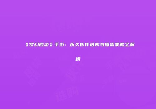 《梦幻西游》手游：永久伙伴选购与囤货策略全解析