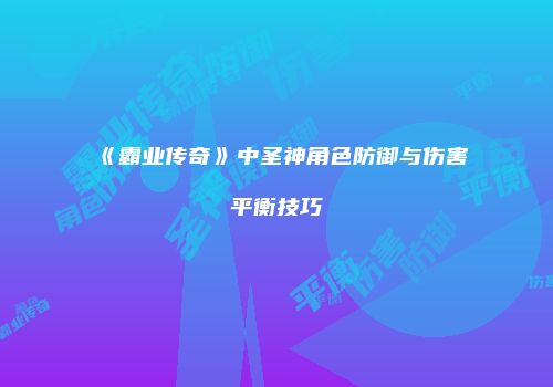 《霸业传奇》中圣神角色防御与伤害平衡技巧