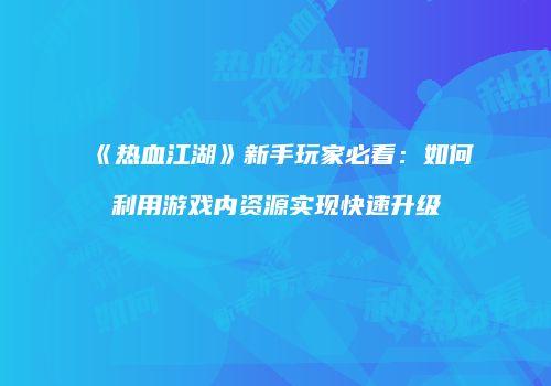 《热血江湖》新手玩家必看：如何利用游戏内资源实现快速升级