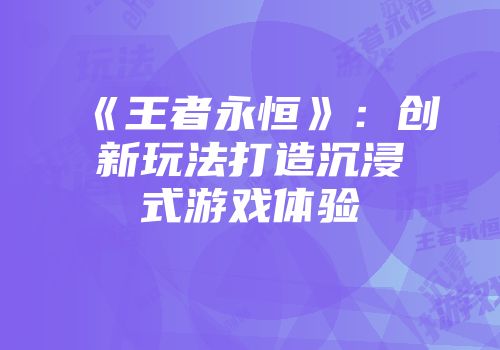 《王者永恒》：创新玩法打造沉浸式游戏体验