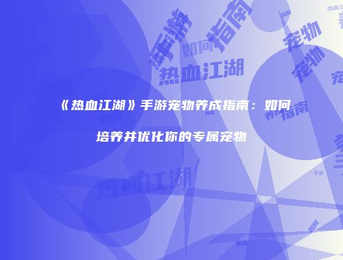 《热血江湖》手游宠物养成指南：如何培养并优化你的专属宠物