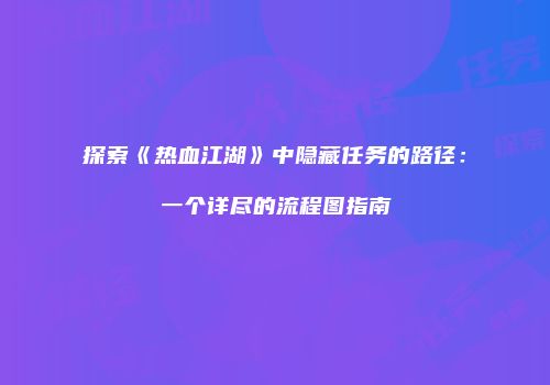 探索《热血江湖》中隐藏任务的路径：一个详尽的流程图指南