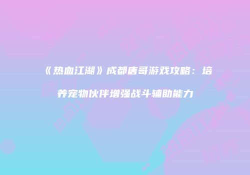《热血江湖》成都唐哥游戏攻略：培养宠物伙伴增强战斗辅助能力