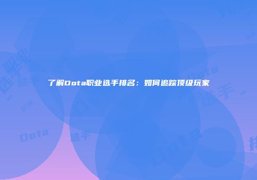 了解Dota职业选手排名：如何追踪顶级玩家