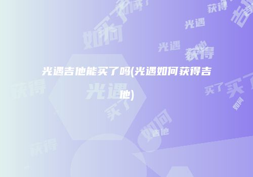 光遇吉他能买了吗(光遇如何获得吉他)