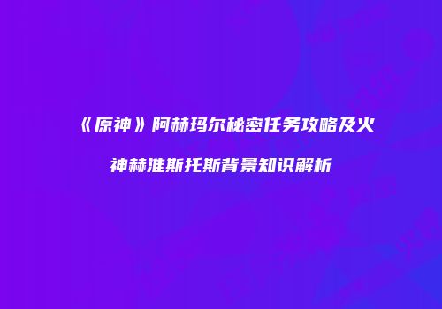 《原神》阿赫玛尔秘密任务攻略及火神赫淮斯托斯背景知识解析