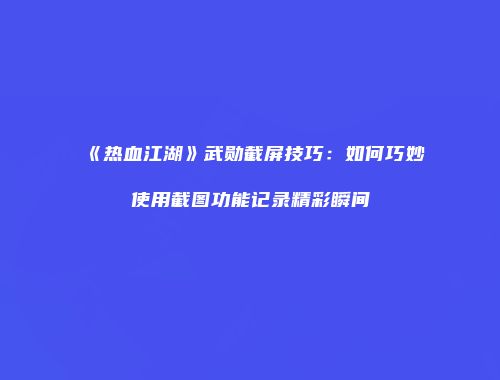 《热血江湖》武勋截屏技巧：如何巧妙使用截图功能记录精彩瞬间