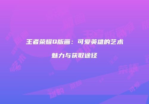 王者荣耀Q版画：可爱英雄的艺术魅力与获取途径