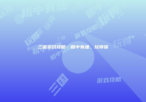 三国游戏攻略：粗中有细，玩得骚