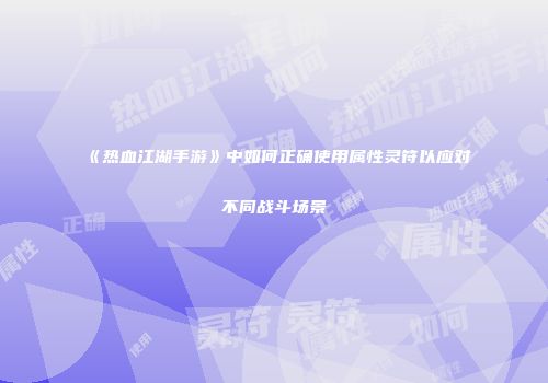 《热血江湖手游》中如何正确使用属性灵符以应对不同战斗场景