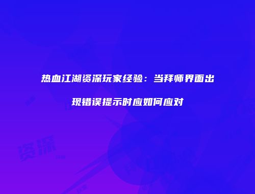 热血江湖资深玩家经验：当拜师界面出现错误提示时应如何应对