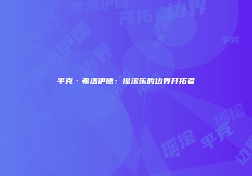 平克·弗洛伊德：摇滚乐的边界开拓者