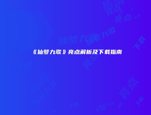 《仙梦九歌》亮点解析及下载指南