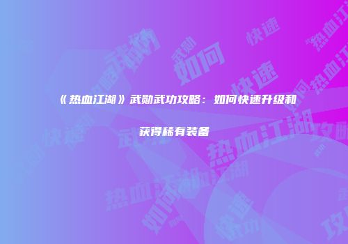 《热血江湖》武勋武功攻略：如何快速升级和获得稀有装备
