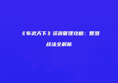 《布武天下》资源管理攻略：智慧战法全解析