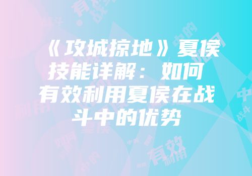 《攻城掠地》夏侯技能详解：如何有效利用夏侯在战斗中的优势