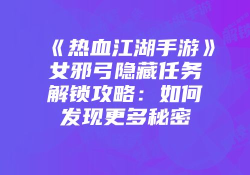 《热血江湖手游》女邪弓隐藏任务解锁攻略：如何发现更多秘密